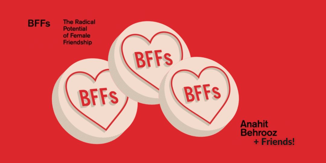 BFFs: Anahit Behrooz & Friends, on THE RADICAL POTENTIAL OF FEMALE FRIENDSHIP, with Anahit Behrooz, Katie Goh, Xuanlin Tham, Eilidh Akilade & Nasim Rebecca Asl