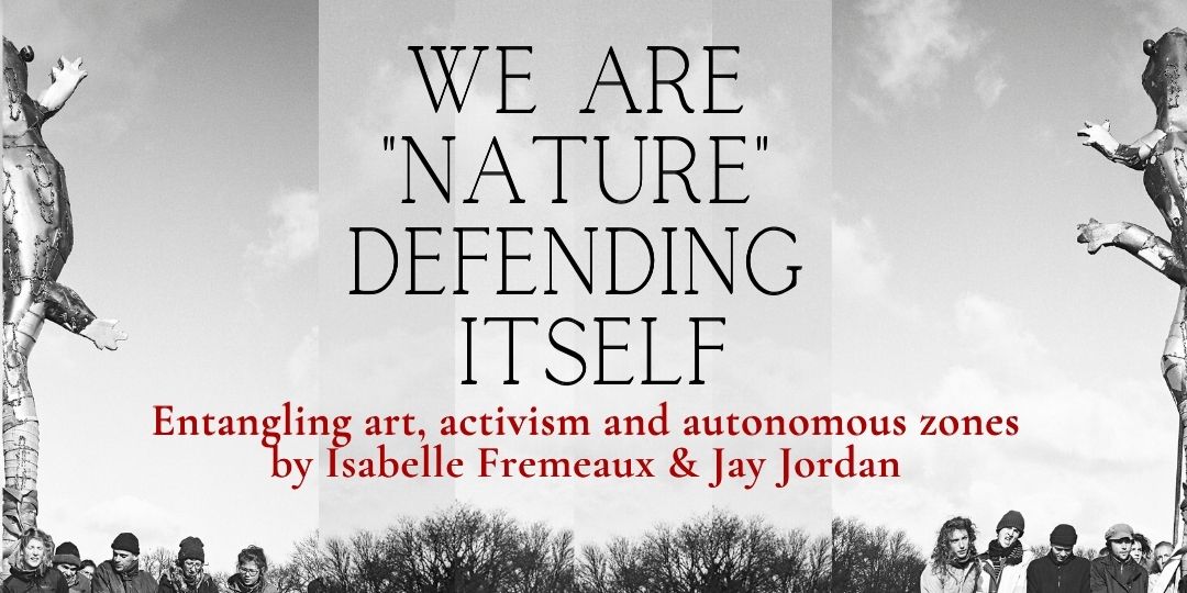 We are "nature" defending itself: Entangling art, activism and autonomous zones, with Isabelle Fremeaux & Jay Jordan